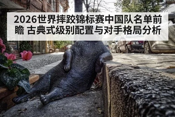 2026世界摔跤锦标赛中国队名单前瞻 古典式级别配置与对手格局分析