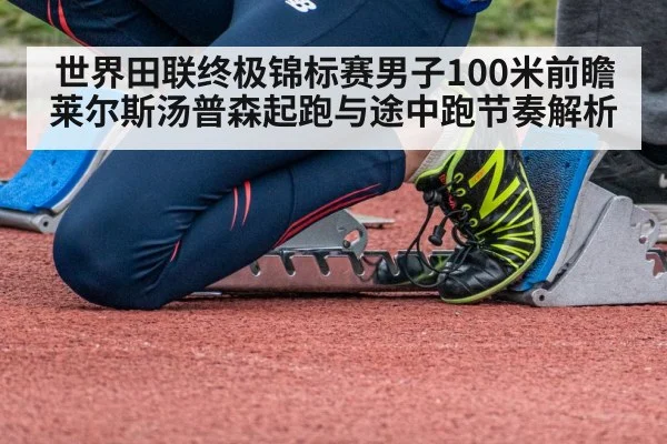世界田联终极锦标赛男子100米前瞻 莱尔斯汤普森起跑与途中跑节奏解析