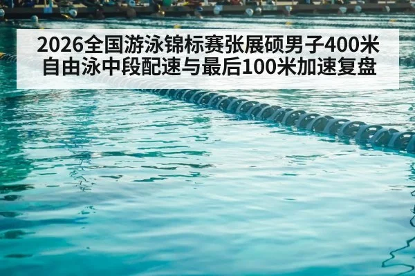 2026全国游泳锦标赛张展硕男子400米自由泳中段配速与最后100米加速复盘