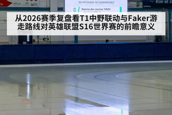 从2026赛季复盘看T1中野联动与Faker游走路线对英雄联盟S16世界赛的前瞻意义