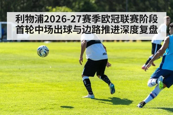 利物浦2026-27赛季欧冠联赛阶段首轮中场出球与边路推进深度复盘