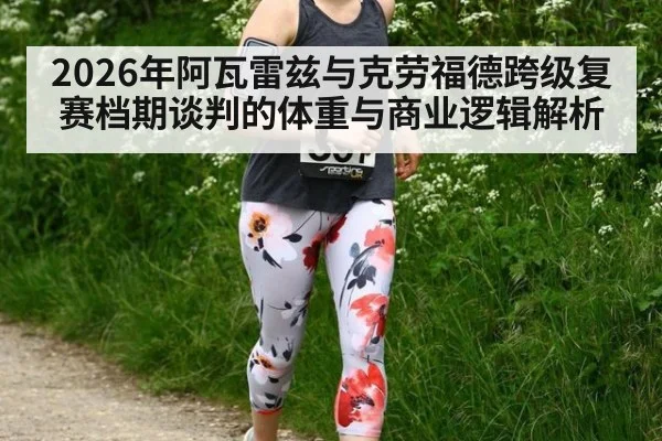 2026年阿瓦雷兹与克劳福德跨级复赛档期谈判的体重与商业逻辑解析