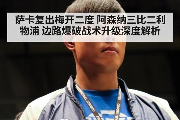 萨卡复出梅开二度 阿森纳三比二利物浦 边路爆破战术升级深度解析