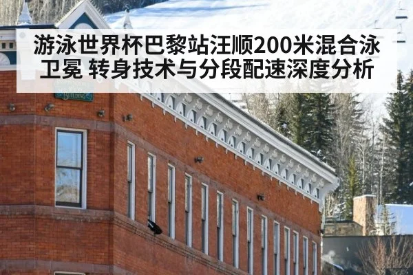 游泳世界杯巴黎站汪顺200米混合泳卫冕 转身技术与分段配速深度分析